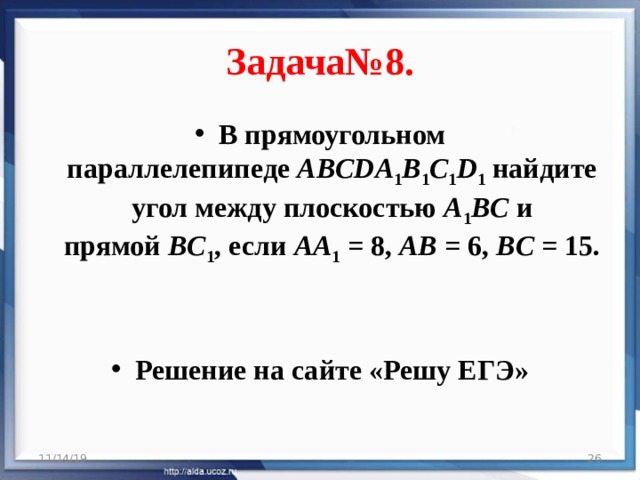Задача№8. В прямоугольном параллелепипеде  ABCDA 1 B 1 C 1 D 1  найдите угол между плоскостью  A 1 BC  и прямой  BC 1 , если  AA 1  = 8,  AB  = 6,  BC  = 15.   Решение на сайте «Решу ЕГЭ» 11/14/19  