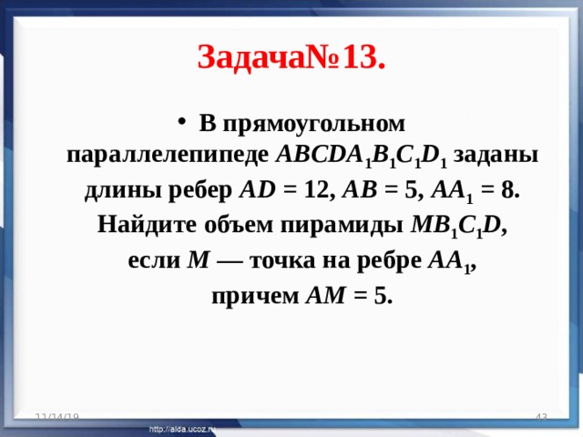 Задача№13. В прямоугольном параллелепипеде  ABCDA 1 B 1 C 1 D 1  заданы длины ребер  AD  = 12,  AB  = 5,  AA 1  = 8. Найдите объем пирамиды  MB 1 C 1 D , если  M  — точка на ребре  AA 1 , причем  AM  = 5. 11/14/19  