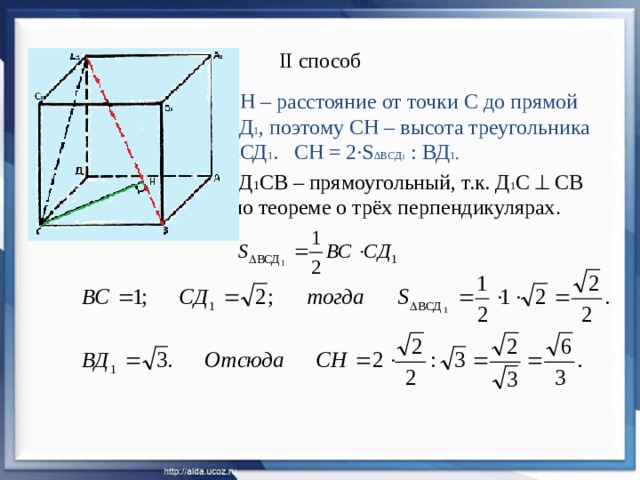 II способ СН – расстояние от точки С до прямой ВД 1 , поэтому СН – высота треугольника ВСД 1 . СН = 2·S ∆ВСД 1 : ВД 1 . ∆ Д 1 СВ – прямоугольный, т.к. Д 1 С  СВ  по теореме о трёх перпендикулярах . 