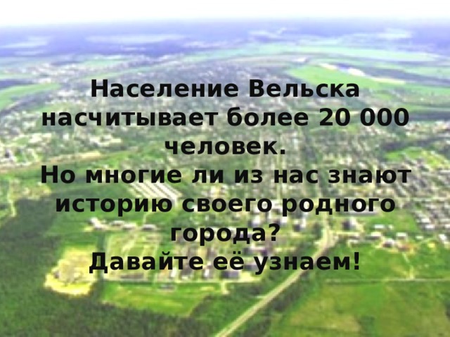 Население Вельска насчитывает более 20 000 человек.  Но многие ли из нас знают историю своего родного города?  Давайте её узнаем! 