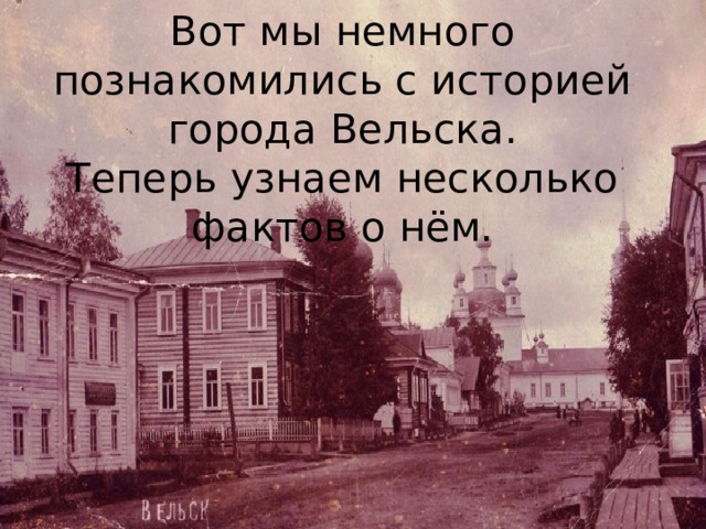 Вот мы немного познакомились с историей города Вельска.  Теперь узнаем несколько фактов о нём. 