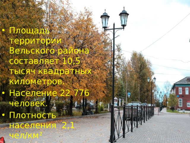 Площадь территории Вельского района составляет 10,5 тысяч квадратных километров. Население 22 776 человек. Плотность населения 2,1 чел/км² 