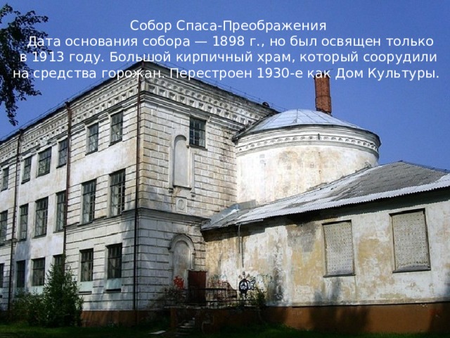Собор Спаса-Преображения  Дата основания собора — 1898 г., но был освящен только в 1913 году. Большой кирпичный храм, который соорудили на средства горожан. Перестроен 1930-е как Дом Культуры.   