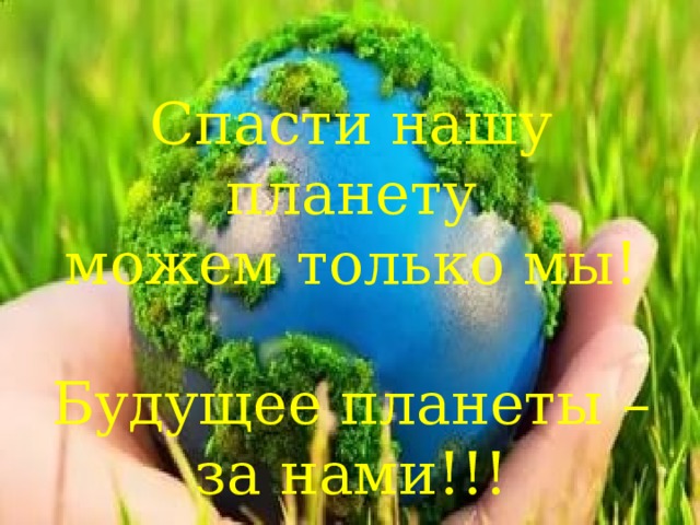 Спасти нашу планету можем только мы! Будущее планеты – за нами!!! 