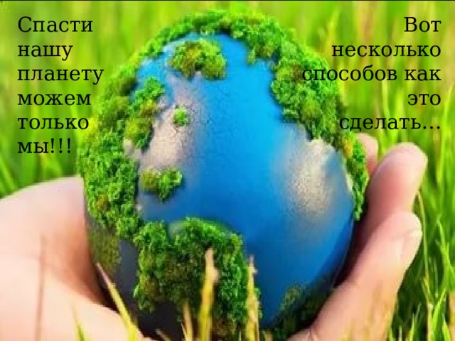 Спасти нашу планету можем только мы!!! Вот несколько способов как это сделать… 