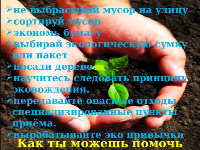 не выбрасывай мусор на улицу сортируй мусор экономь бумагу выбирай экологическую сумку или пакет посади дерево. научитесь следовать принципу эковождения. передавайте опасные отходы специализированные пункты приёма. вырабатывайте эко привычки Как ты можешь помочь природе? 