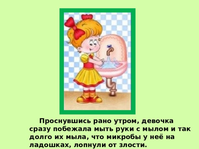   Проснувшись рано утром, девочка сразу побежала мыть руки с мылом и так долго их мыла, что микробы у неё на ладошках, лопнули от злости. 