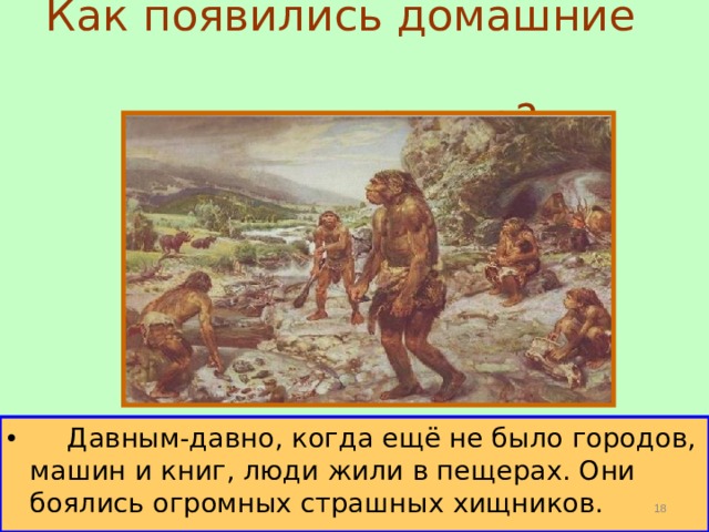 Как появились домашние  животные?  Давным-давно, когда ещё не было городов, машин и книг, люди жили в пещерах. Они боялись огромных страшных хищников.  