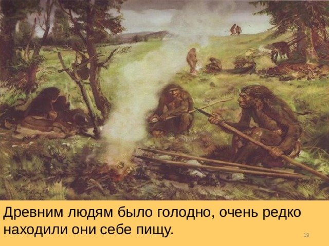 Древним людям было голодно, очень редко находили они себе пищу.  