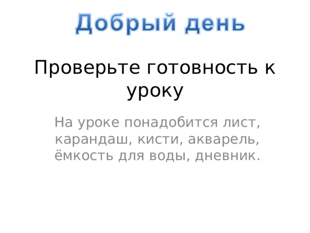 Проверьте готовность к уроку   На уроке понадобится лист, карандаш, кисти, акварель, ёмкость для воды, дневник. 
