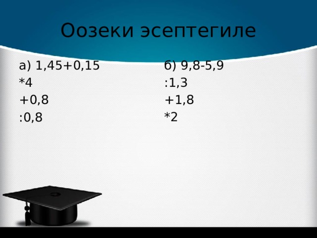 Оозеки эсептегиле а) 1,45+0,15 б) 9,8-5,9 *4 :1,3 +0,8 +1,8 :0,8 *2 