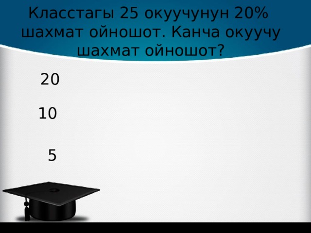 Класстагы 25 окуучунун 20% шахмат ойношот. Канча окуучу шахмат ойношот? 20 10  5 