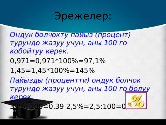 Эрежелер: Ондук болчокту пайыз (процент) турундо жазуу учун, аны 100 го кобойтуу керек. 0,971=0,971*100%=97,1% 1,45=1,45*100%=145% Пайызды (процентти) ондук болчок турундо жазуу учун, аны 100 го болуу керек. 39%: 100=0,39 2,5%=2,5:100=0,025 