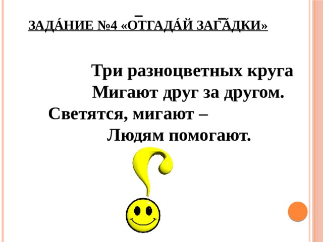Задáние №4 «Отгадáй загáдки»    Три разноцветных круга  Мигают друг за другом.  Светятся, мигают – Людям помогают. 