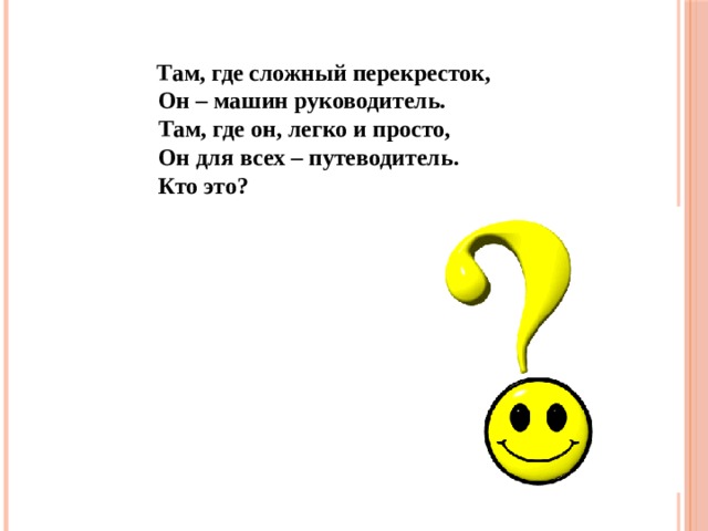  Там, где сложный перекресток,  Он – машин руководитель.  Там, где он, легко и просто,  Он для всех – путеводитель.  Кто это? 
