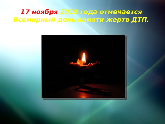17 ноября 2019 года отмечается  Всемирный день памяти жертв ДТП. 
