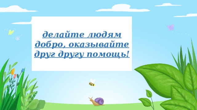 делайте людям добро, оказывайте друг другу помощь!