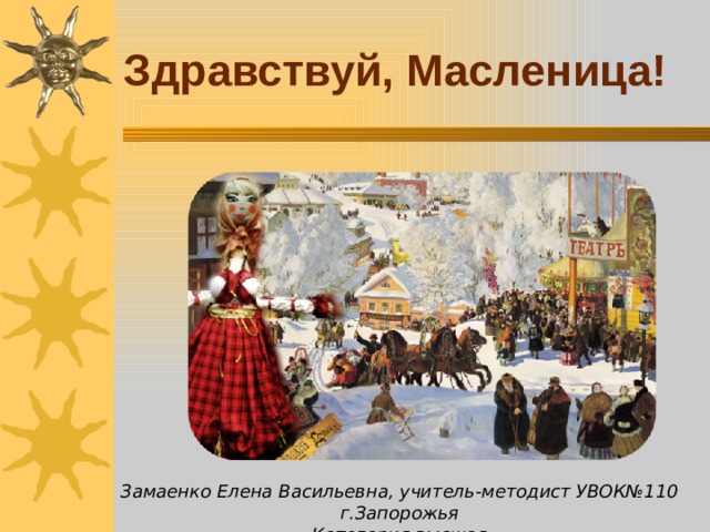 Здравствуй, Масленица! Замаенко Елена Васильевна, учитель-методист УВОК№110 г.Запорожья  Категория высшая