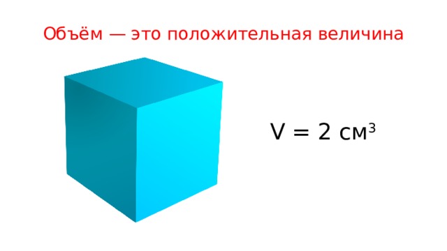 Объём — это положительная величина V = 2 см 3 