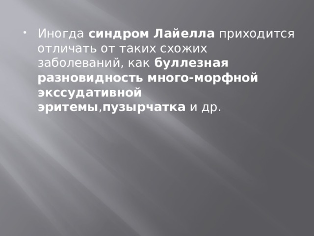 Иногда  синдром Лайелла  приходится отличать от таких схожих заболеваний, как  буллезная разновидность много-морфной экссудативной эритемы , пузырчатка  и др. 