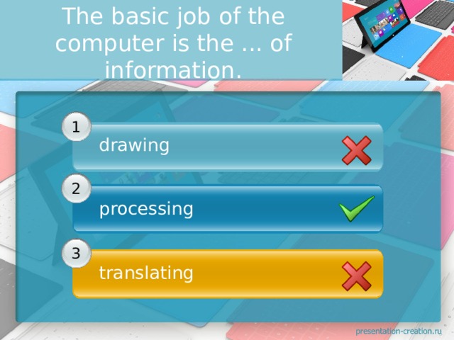The basic job of the computer is the ... of information. 1 drawing  2 processing 3 translating 