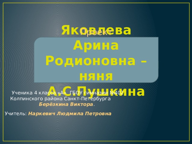 Проект Яковлева Арина Родионовна – няня А.С.Пушкина  Ученика 4 класса «А» ГБОУ гимназии №402 Колпинского района Санкт-Петербурга    Берёзкина Виктора . Учитель: Наркевич Людмила Петровна  