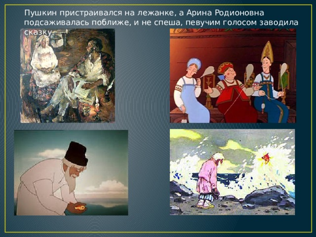 Пушкин пристраивался на лежанке, а Арина Родионовна подсаживалась поближе, и не спеша, певучим голосом заводила сказку. 