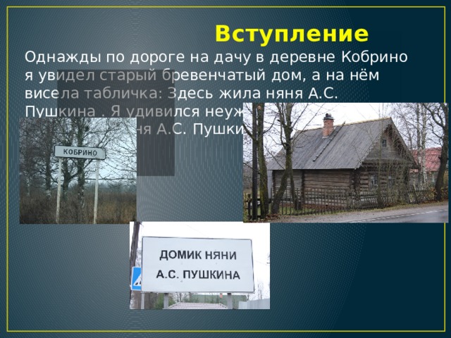  Вступление Однажды по дороге на дачу в деревне Кобрино я увидел старый бревенчатый дом, а на нём висела табличка: Здесь жила няня А.С. Пушкина . Я удивился неужели здесь в самом деле жила няня А.С. Пушкина . 