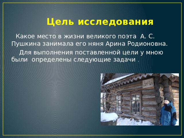  Цель исследования  Какое место в жизни великого поэта А. С. Пушкина занимала его няня Арина Родионовна.  Для выполнения поставленной цели у мною были определены следующие задачи . 