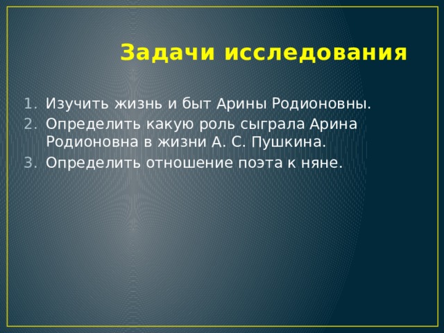  Задачи исследования Изучить жизнь и быт Арины Родионовны. Определить какую роль сыграла Арина Родионовна в жизни А. С. Пушкина. Определить отношение поэта к няне. 