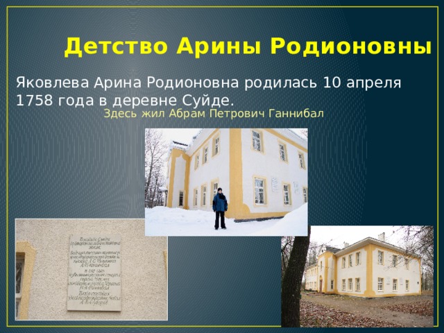  Детство Арины Родионовны Яковлева Арина Родионовна родилась 10 апреля 1758 года в деревне Суйде. Здесь жил Абрам Петрович Ганнибал 