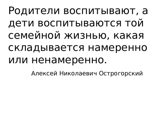Родители воспитывают, а дети воспитываются той семейной жизнью, какая складывается намеренно или ненамеренно.    Алексей Николаевич Острогорский 