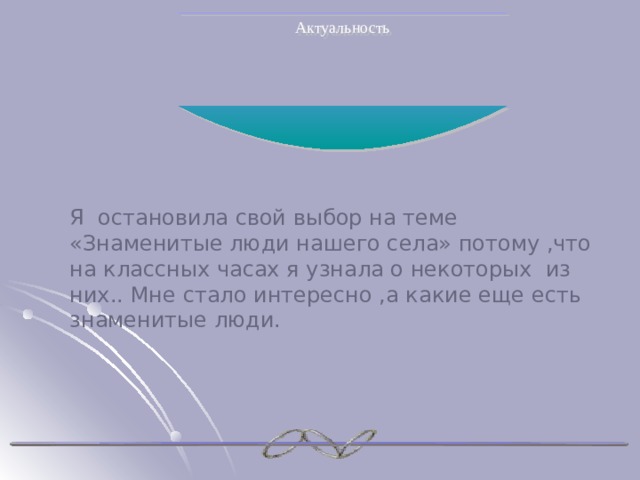 Актуальность Я остановила свой выбор на теме «Знаменитые люди нашего села» потому ,что на классных часах я узнала о некоторых из них.. Мне стало интересно ,а какие еще есть знаменитые люди. 