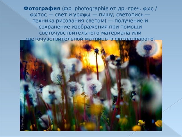 Фотография (фр. photographie от др.-греч. φως / φωτος — свет и γραφω — пишу; светопись — техника рисования светом) — получение и сохранение изображения при помощи светочувствительного материала или светочувствительной матрицы в фотоаппарате. 