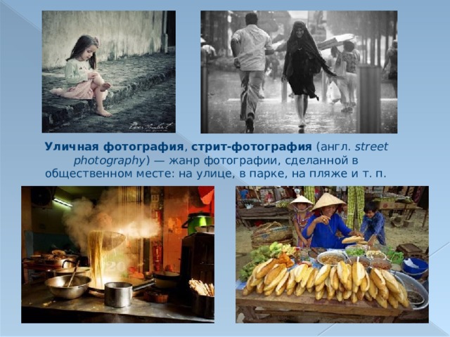 Уличная фотография , стрит-фотография (англ.  street photography ) — жанр фотографии, сделанной в общественном месте: на улице, в парке, на пляже и т. п. 