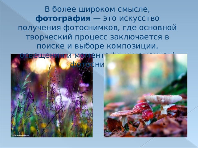 В более широком смысле, фотография  — это искусство получения фотоснимков, где основной творческий процесс заключается в поиске и выборе композиции, освещения и момента (или моментов) фотоснимка. 