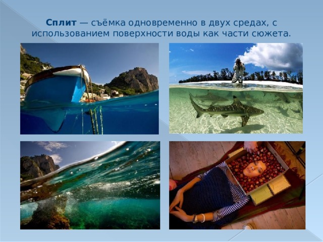 Сплит  — съёмка одновременно в двух средах, с использованием поверхности воды как части сюжета. 
