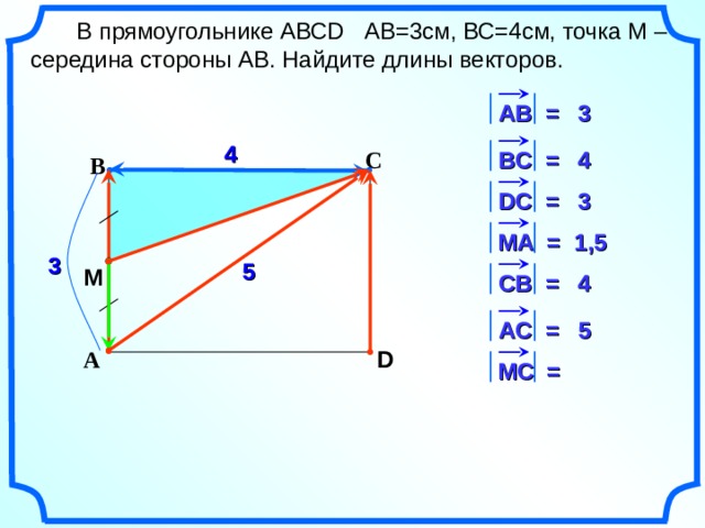    В прямоугольнике АВС D АВ=3см, ВС=4см, точка М – середина стороны АВ. Найдите длины векторов. 3 АВ = 4 В C = С 4 В 3 D С = 1,5 M А = 3 5 M СВ = 4 5 АС = D А М C = 13 