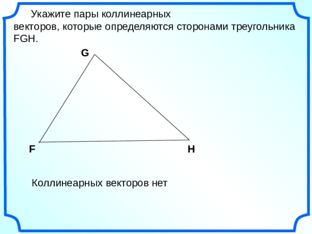    Укажите пары коллинеарных векторов, которые определяются сторонами треугольника FGH. G F H  Коллинеарных векторов нет 16 