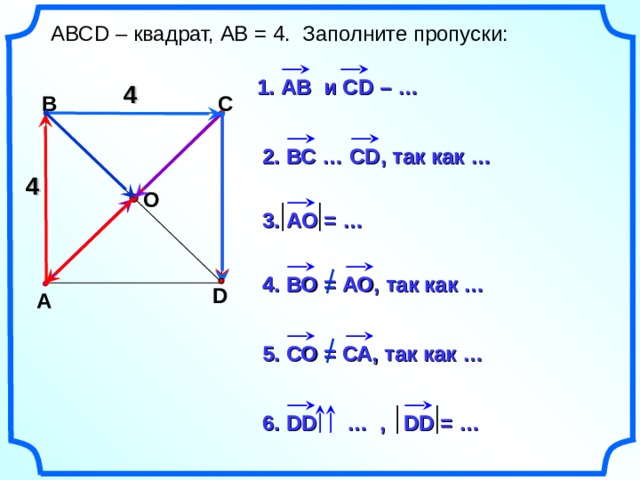  АВС D – квадрат, АВ = 4. Заполните пропуски: 1. АВ  и CD – … 4 В С 2. ВС … С D , так как … 4 О 3. АО = … 4. ВО = АО, так как … D А  5. СО = СА, так как … 6. DD  … , DD = … 19 