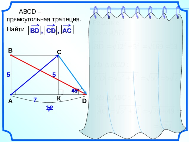    АВС D – прямоугольная трапеция. Найти Решение В D , CD , AC B C 5 5 5 45 0 К 7 D A 12 7 22 