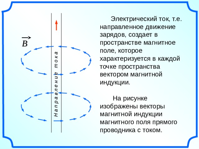 Н а п р а в л е н и е т о к а  Электрический ток, т.е. направленное движение зарядов, создает в пространстве магнитное поле, которое характеризуется в каждой точке пространства вектором магнитной индукции.  На рисунке изображены векторы магнитной индукции магнитного поля прямого проводника с током. B 7 