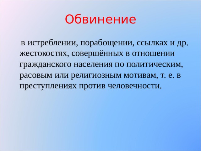 Обвинение  в истреблении, порабощении, ссылках и др. жестокостях, совершённых в отношении гражданского населения по политическим, расовым или религиозным мотивам, т. е. в преступлениях против человечности. 
