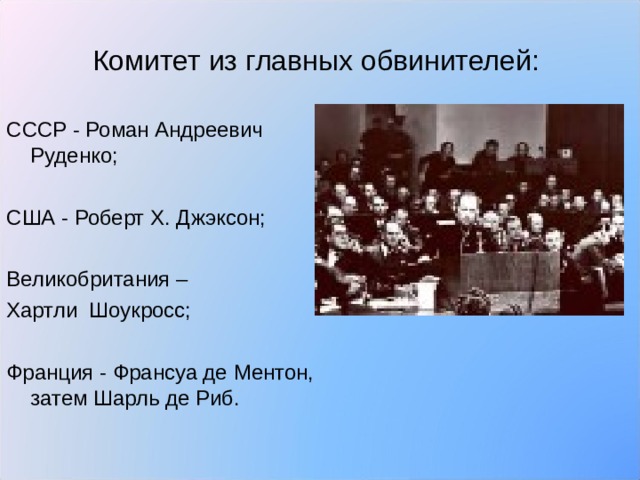 Комитет из главных обвинителей: СССР - Роман Андреевич Руденко; США - Роберт Х. Джэксон; Великобритания – Хартли Шоукросс; Франция - Франсуа де Ментон, затем Шарль де Риб. 