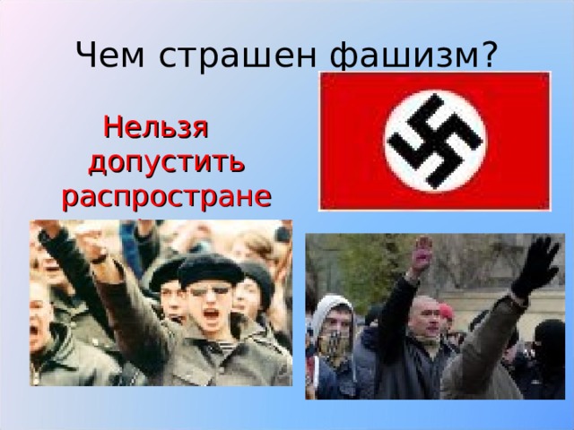 Чем страшен фашизм? Нельзя допустить распространения фашизма 