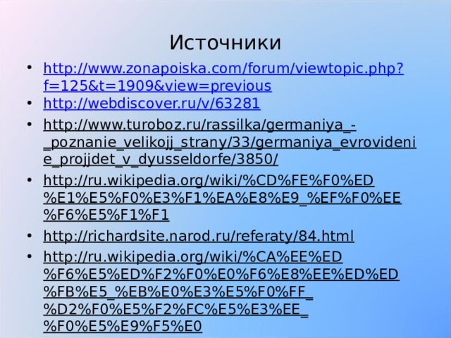 Источники http://www.zonapoiska.com/forum/viewtopic.php?f=125&t=1909&view=previous http://webdiscover.ru/v/63281 http://www.turoboz.ru/rassilka/germaniya_-_poznanie_velikojj_strany/33/germaniya_evrovidenie_projjdet_v_dyusseldorfe/3850/ http://ru.wikipedia.org/wiki/%CD%FE%F0%ED%E1%E5%F0%E3%F1%EA%E8%E9_%EF%F0%EE%F6%E5%F1%F1 http://richardsite.narod.ru/referaty/84.html http://ru.wikipedia.org/wiki/%CA%EE%ED%F6%E5%ED%F2%F0%E0%F6%E8%EE%ED%ED%FB%E5_%EB%E0%E3%E5%F0%FF_%D2%F0%E5%F2%FC%E5%E3%EE_%F0%E5%E9%F5%E0   