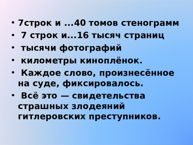 7строк и ...40 томов стенограмм  7 строк и...16 тысяч страниц  тысячи фотографий  километры киноплёнок.  Каждое слово, произнесённое на суде, фиксировалось.  Всё это — свидетельства страшных злодеяний гитлеровских преступников. 