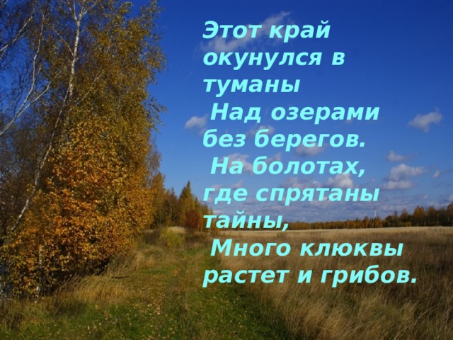 Этот край окунулся в туманы  Над озерами без берегов.  На болотах, где спрятаны тайны,  Много клюквы растет и грибов. 