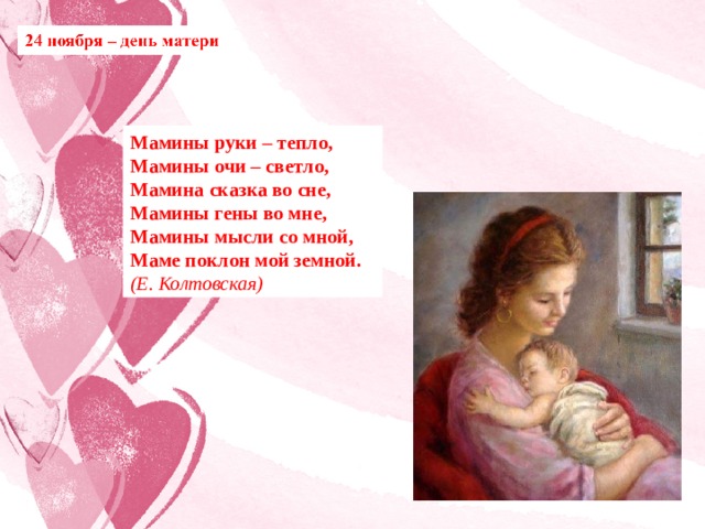 Мамины руки – тепло, Мамины очи – светло, Мамина сказка во сне, Мамины гены во мне, Мамины мысли со мной, Маме поклон мой земной. (Е. Колтовская) 