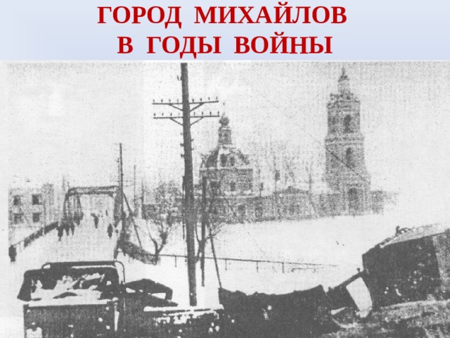 ГОРОД МИХАЙЛОВ  В ГОДЫ ВОЙНЫ 
